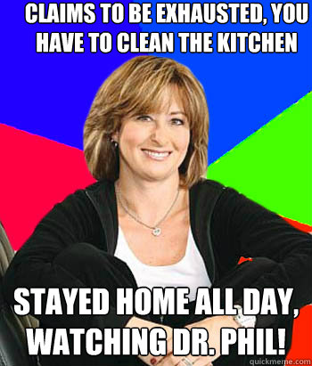 Claims to be exhausted, you have to clean the kitchen Stayed home all day, watching Dr. Phil! - Claims to be exhausted, you have to clean the kitchen Stayed home all day, watching Dr. Phil!  Sheltering Suburban Mom