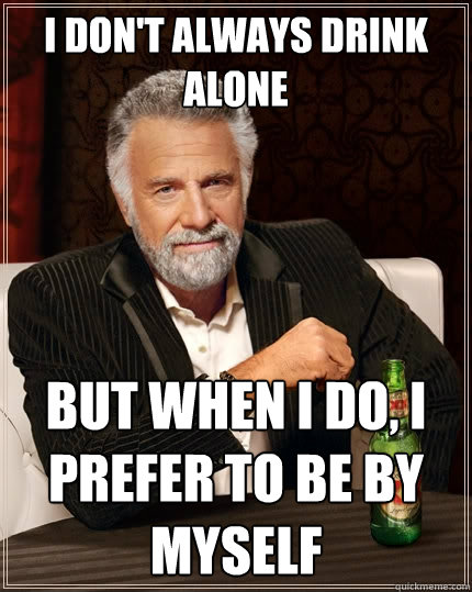 I don't always drink alone But when I do, I prefer to be by myself - I don't always drink alone But when I do, I prefer to be by myself  The Most Interesting Man In The World