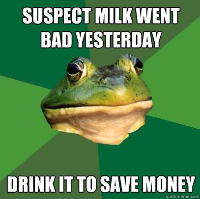 Suspect milk went bad yesterday Drink it to save money  Foul Bachelor Frog