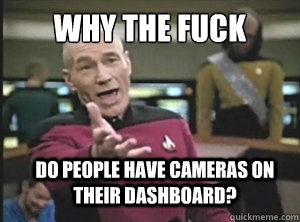 why the fuck Do people have cameras on their dashboard?  Annoyed Picard