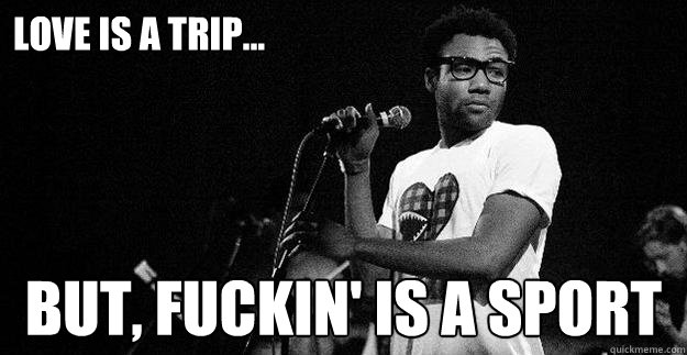 Love is a trip... but, fuckin' is a sport  Childish Gambino