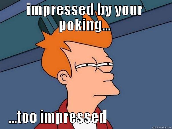 IMPRESSED BY YOUR POKING... ...TOO IMPRESSED                      Futurama Fry