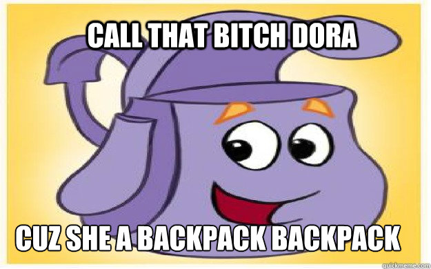CALL THAT BITCH DORA CUZ SHE A BACKPACK BACKPACK  