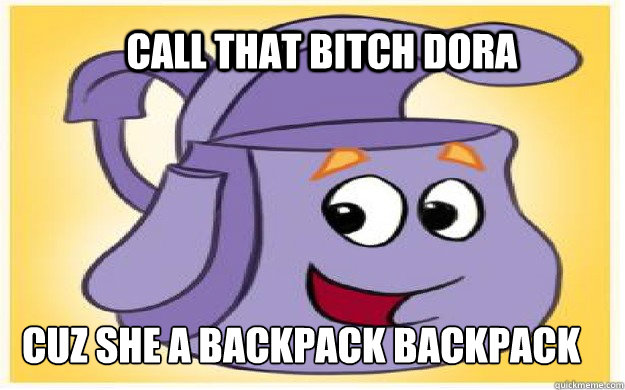 CALL THAT BITCH DORA CUZ SHE A BACKPACK BACKPACK - CALL THAT BITCH DORA CUZ SHE A BACKPACK BACKPACK  Dora