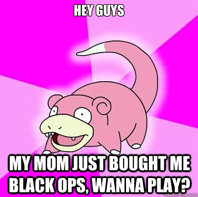 Hey guys my mom just bought me black ops, wanna play?  Slowpoke