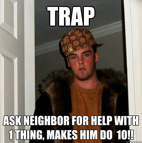 TRAP ASK NEIGHBOR FOR HELP WITH 1 THING, MAKES HIM DO  1O!!  Scumbag Steve