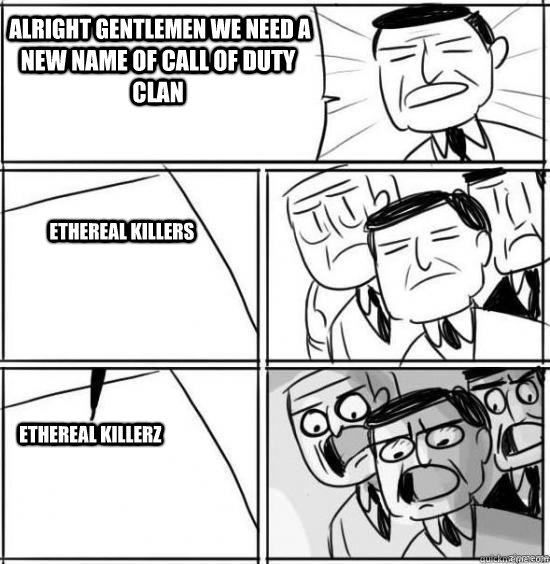 Alright gentlemen we need a new name of call of duty clan Ethereal Killers Ethereal Killerz  alright gentlemen