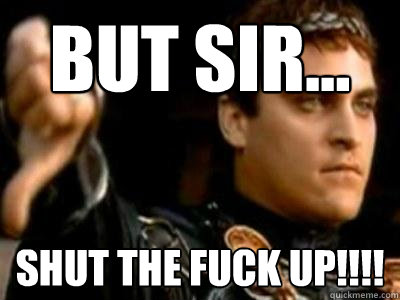 But Sir... Shut the fuck up!!!!  Downvoting Roman