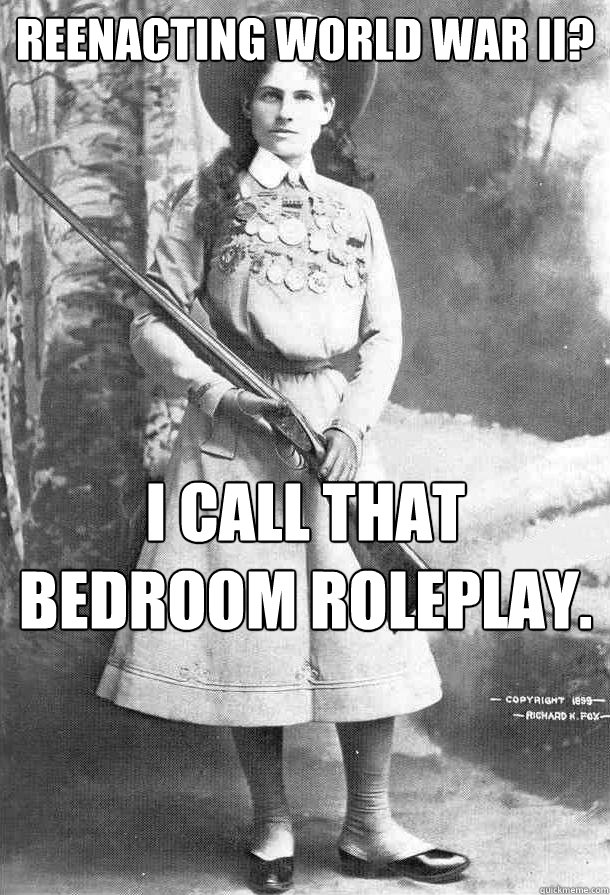 Reenacting World War II? I call that bedroom roleplay. - Reenacting World War II? I call that bedroom roleplay.  Misc