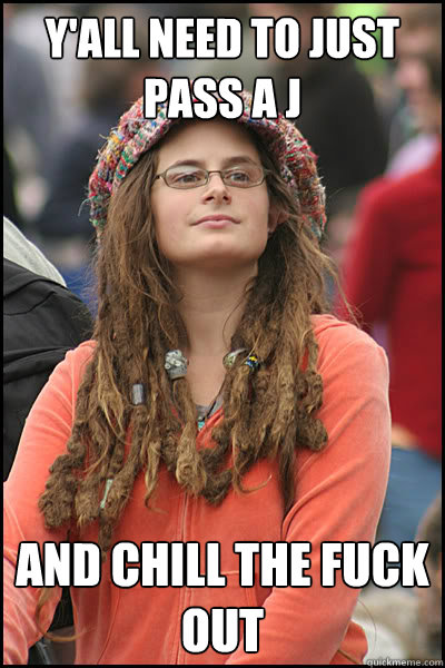 Y'all need to just pass a J and chill the fuck out  College Liberal