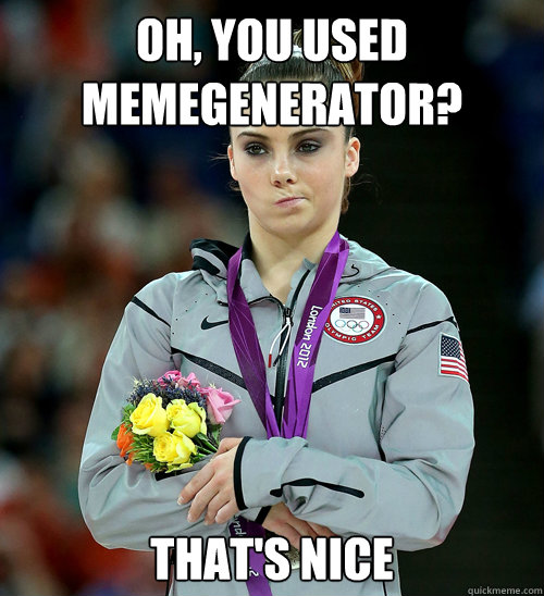 Oh, you used memegenerator? That's nice  McKayla Not Impressed