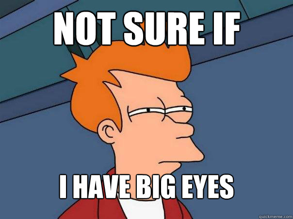 NOT SURE IF I have big eyes - NOT SURE IF I have big eyes  Futurama Fry