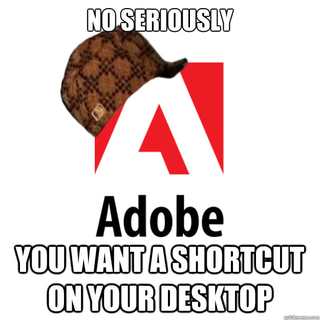 No seriously You want a shortcut on your desktop  Scumbag Adobe