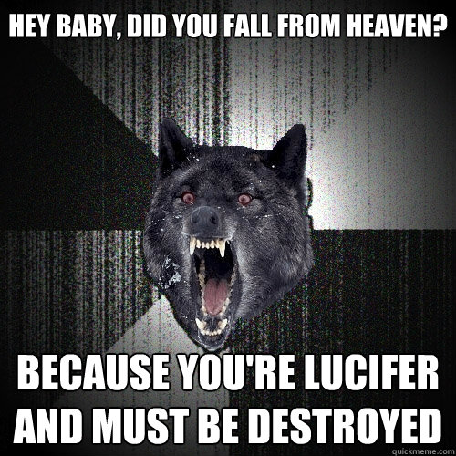Hey baby, did you fall from heaven? Because you're lucifer and must be destroyed  Insanity Wolf