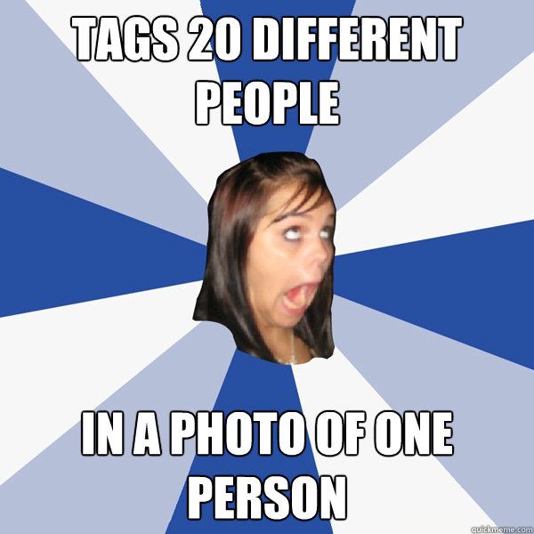 tags 20 different people in a photo of one person  Annoying Facebook Girl