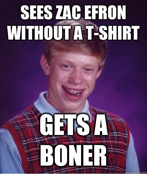 Sees Zac Efron without a T-Shirt Gets a boner  Bad Luck Brian
