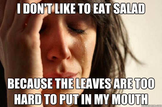 I don't like to eat salad Because the leaves are too hard to put in my mouth  First World Problems