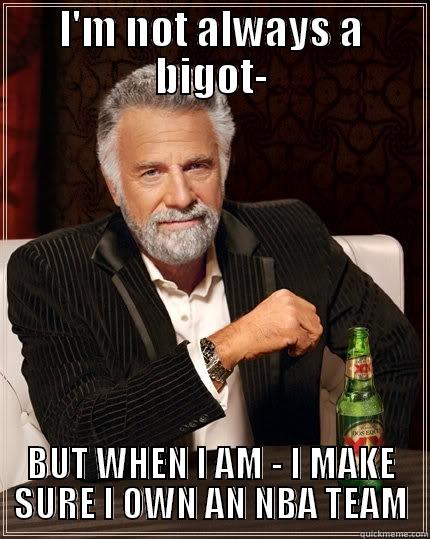 I'm bad and I know it- - I'M NOT ALWAYS A BIGOT- BUT WHEN I AM - I MAKE SURE I OWN AN NBA TEAM The Most Interesting Man In The World