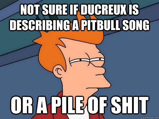 Not sure if ducreux is describing a pitbull song Or a pile of shit - Not sure if ducreux is describing a pitbull song Or a pile of shit  Futurama Fry