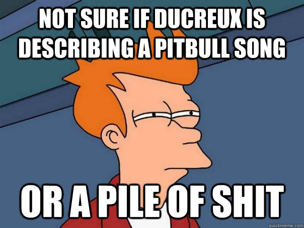 Not sure if ducreux is describing a pitbull song Or a pile of shit  Futurama Fry