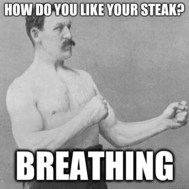 How do you like your steak? Breathing  overly manly man