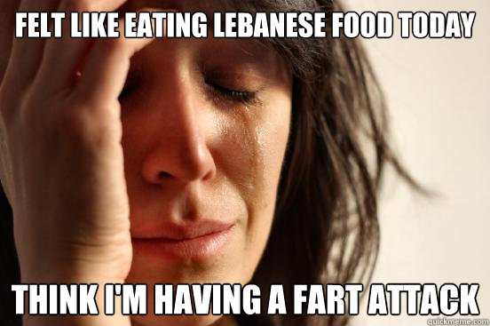 FELT LIKE EATING LEBANESE FOOD TODAY THINK I'M HAVING A FART ATTACK  First World Problems