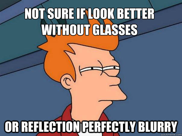 Not sure if look better without glasses Or reflection perfectly blurry  Futurama Fry