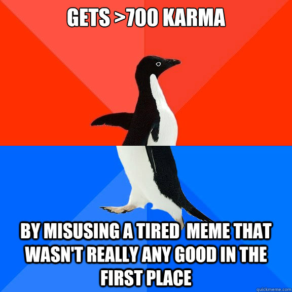 Gets >700 karma By misusing a tired  meme that wasn't really any good in the first place  Socially Awesome Awkward Penguin