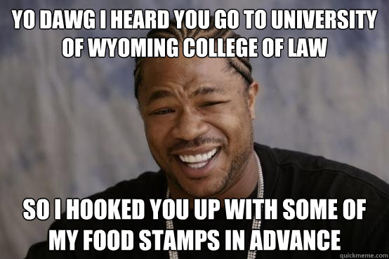 yo dawg i heard you go to university of wyoming college of law so i hooked you up with some of my food stamps in advance  YO DAWG