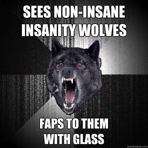 sees non-insane insanity wolves faps to them
with glass  Insanity Wolf