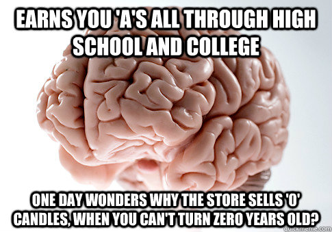 EARNS YOU 'A'S ALL THROUGH HIGH SCHOOL AND COLLEGE ONE DAY WONDERS WHY THE STORE SELLS '0' CANDLES, WHEN YOU CAN'T TURN ZERO YEARS OLD? - EARNS YOU 'A'S ALL THROUGH HIGH SCHOOL AND COLLEGE ONE DAY WONDERS WHY THE STORE SELLS '0' CANDLES, WHEN YOU CAN'T TURN ZERO YEARS OLD?  Scumbag Brain