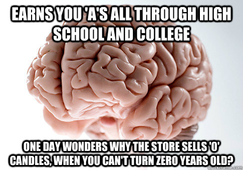 EARNS YOU 'A'S ALL THROUGH HIGH SCHOOL AND COLLEGE ONE DAY WONDERS WHY THE STORE SELLS '0' CANDLES, WHEN YOU CAN'T TURN ZERO YEARS OLD?  Scumbag Brain