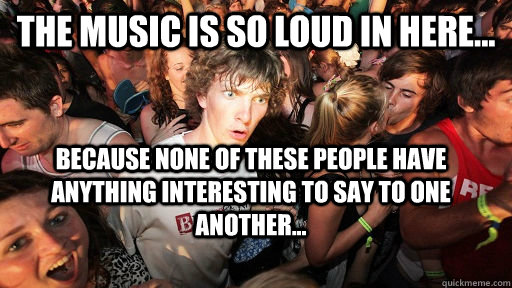 The Music is So Loud In Here... Because none of these people have anything interesting to say to one another...  Sudden Clarity Clarence