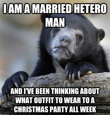 i am a married hetero man and i've been thinking about what outfit to wear to a christmas party all week  Confession Bear