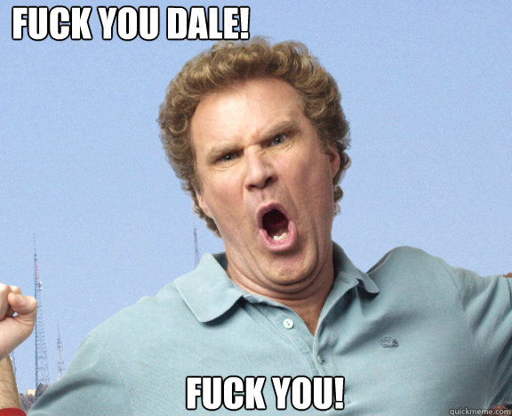 FUCK YOU DALE! FUCK YOU!  step brothers