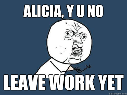 ALICIA, Y U NO LEAVE WORK YET  Y U No