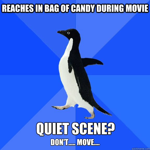 Reaches in bag of candy during movie Quiet scene?
 Don't..... move....   Socially Awkward Penguin