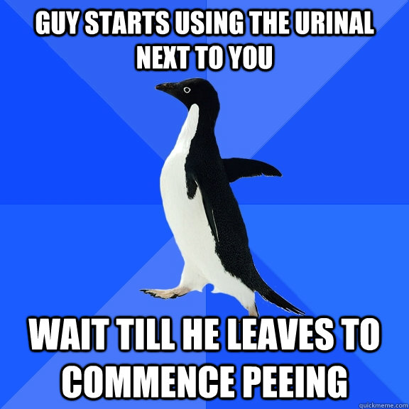 Guy Starts using the urinal next to you  Wait till he leaves to commence peeing  Socially Awkward Penguin