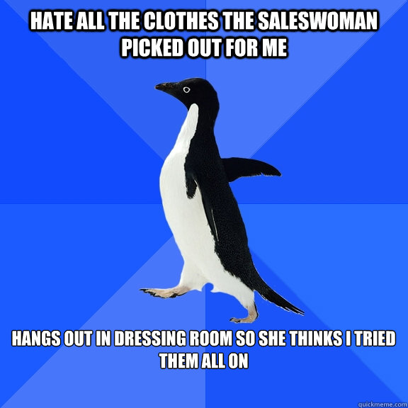 Hate all the clothes the saleswoman picked out for me  Hangs out in dressing room so she thinks I tried them all on   Socially Awkward Penguin