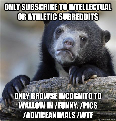 Only subscribe to intellectual or athletic subreddits Only browse Incognito to wallow in /funny, /pics
/adviceanimals /WTF   Confession Bear