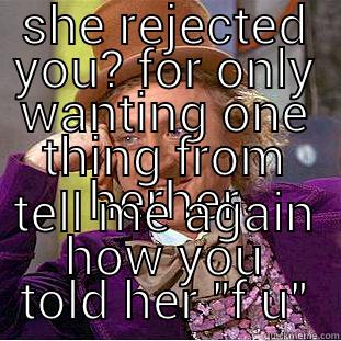 SHE REJECTED YOU? FOR ONLY WANTING ONE THING FROM HERHER TELL ME AGAIN HOW YOU TOLD HER 