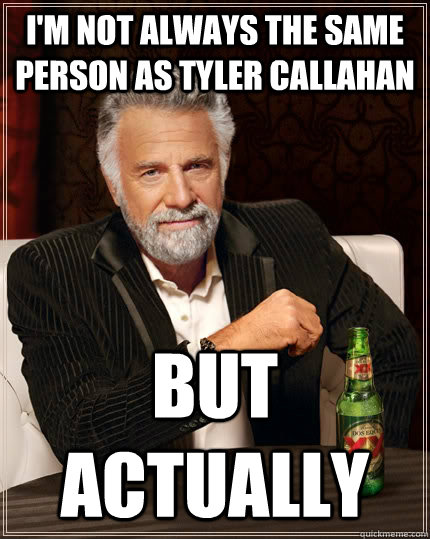 I'm not always the same person as Tyler Callahan but actually  The Most Interesting Man In The World