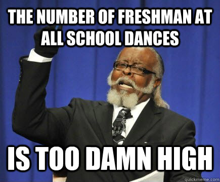 The number of freshman at all school dances is too damn high  Too Damn High