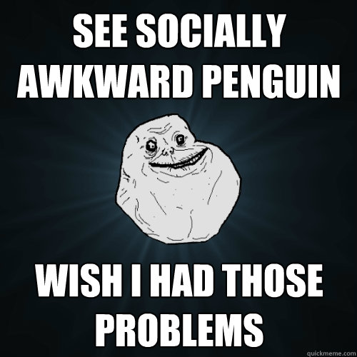 See socially awkward penguin wish i had those problems  Forever Alone