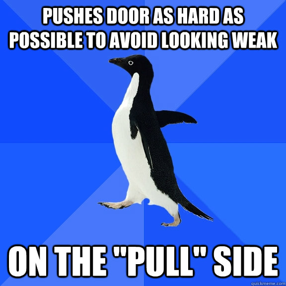 PUSHES DOOR AS HARD AS POSSIBLE TO AVOID LOOKING WEAK ON THE 