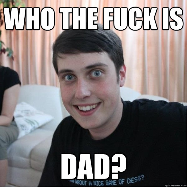 who the fuck is  dad?  Overly Attached Boyfriend