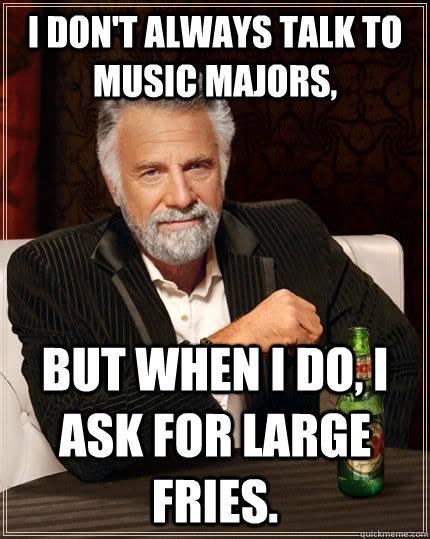 I don't always talk to music majors, but when I do, I ask for large fries.  The Most Interesting Man In The World