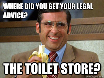 Where did you get your legal advice? The Toilet Store?  