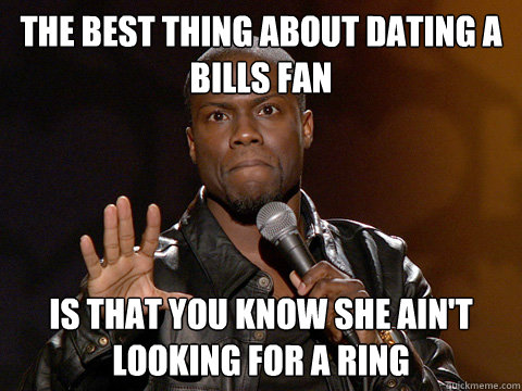 The Best thing about dating a Bills fan Is that you know she ain't looking for a ring  Kevin Hart