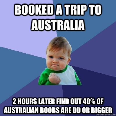 Booked a trip to Australia 2 hours later find out 40% of Australian boobs are DD or bigger  Success Kid